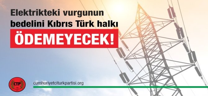 Elektrikteki vurgunun bedelini Kıbrıs Türk halkı ödemeyecek!