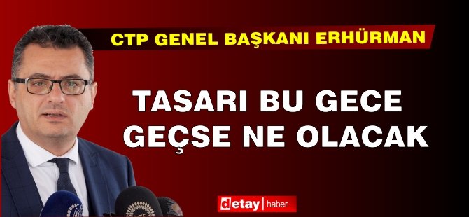 Erhürman: Tasarı bu gece geçse ne olacak?