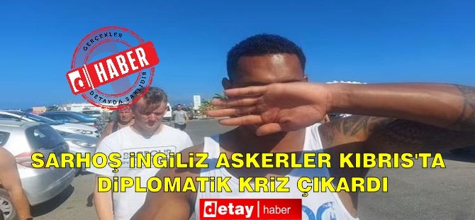 Sarhoş İngiliz askerler Kıbrıs’ta diplomatik kriz çıkardı