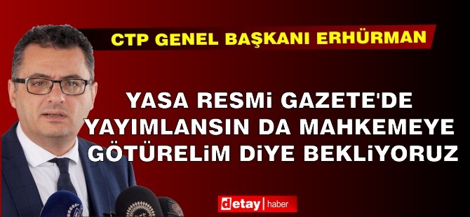 Erhürman: Yasa Resmi Gazete'de yayımlansın da mahkemeye götürelim diye bekliyoruz