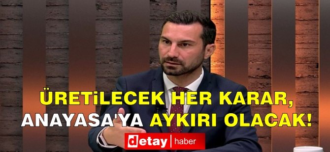 Solyalı: Üretilecek her karar, Anayasa'ya aykırı olacak!