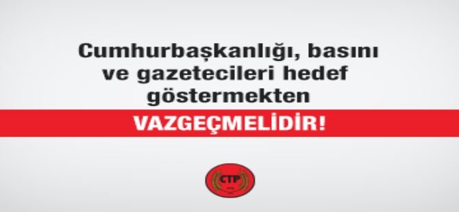 Cumhurbaşkanlığı, Basını ve Gazetecileri Hedef Göstermekten Vazgeçmelidir!