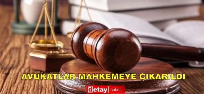 Avukatlar mahkemeye çıkarıldı