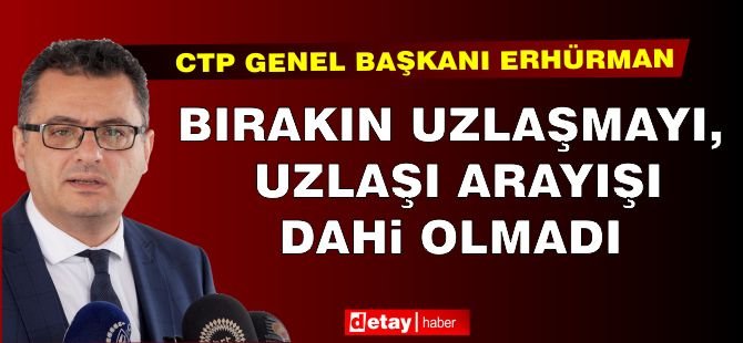 Erhürman: Bırakın uzlaşmayı, uzlaşı arayışı dahi olmadı