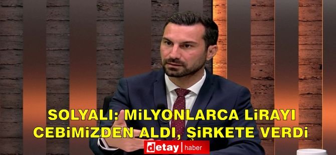 Solyalı: "Milyonlarca lirayı cebimizden aldı, şirkete verdi"