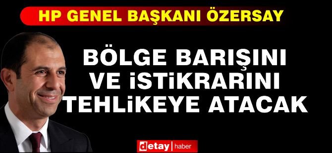 Özersay: Bölge barışını ve istikrarını tehlikeye atacak