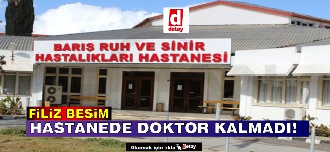 Besim: Barış Ruh Hastalıkları Hastanesi’nde doktor kalmadı!