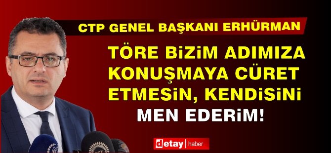 Erhürman: Töre bizim adımıza konuşmaya cüret etmesin, kendisini men ederim!