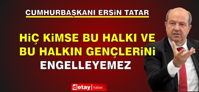 Tatar: Hiç kimse bu halkı ve bu halkın gençlerini engelleyemez