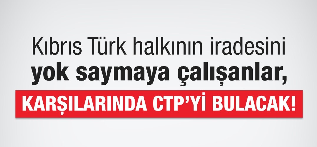 Kıbrıs Türk halkının iradesini yok saymaya çalışanlar, karşılarında CTP’yi bulacak!