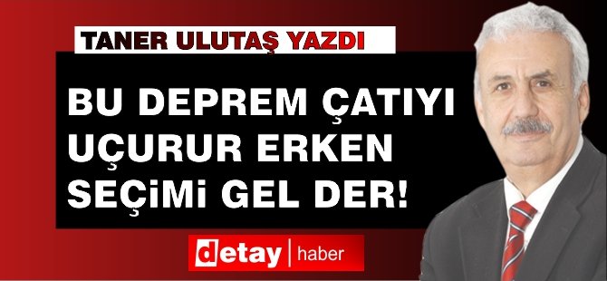 Taner Ulutaş Yazdı: Bu deprem çatıyı uçurur erken seçimi gel der !...