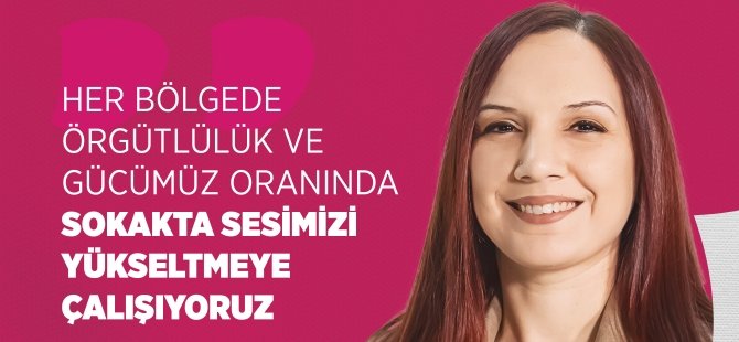 Nazlı: Her Bölgede Örgütlülük ve Gücümüz Oranında Sokakta Sesimizi Yükseltmeye Çalışıyoruz