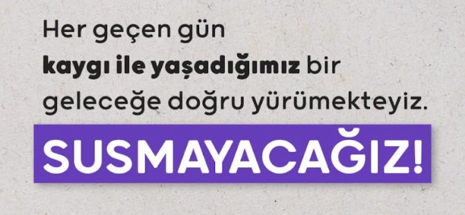 Her geçen gün kaygı ile yaşadığımız bir geleceğe doğru yürümekteyiz, susmayacağız!