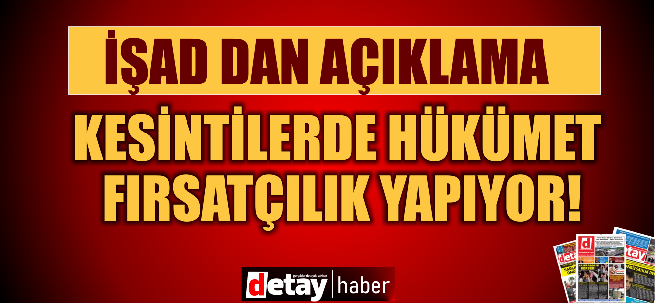 İŞAD: “Hükümetin yaptığı fırsatçılıktır”