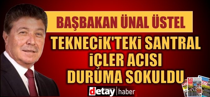 Başbakan Üstel: Teknecik’teki santral içler acısı duruma sokuldu