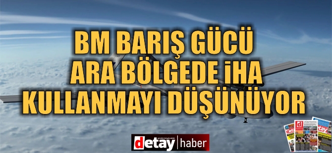 BM Barış Gücü ara bölgede İHA kullanmayı düşünüyor