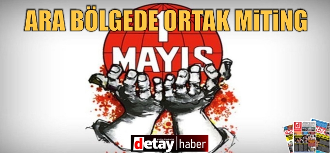 1 Mayıs İşçi Bayramı… Bu akşam ara bölgede ortak miting düzenlenecek