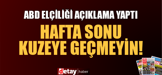 ABD Elçiliği vatandaşlarını uyardı... Hafta sonu kuzeye geçmeyin!