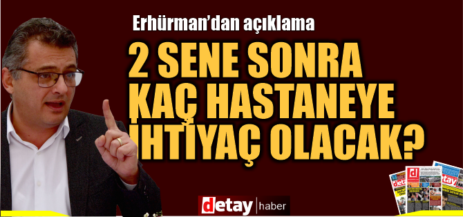 Erhürman: İki sene sonra kaç hastaneye ihtiyaç duyacağımızı öngöremiyoruz