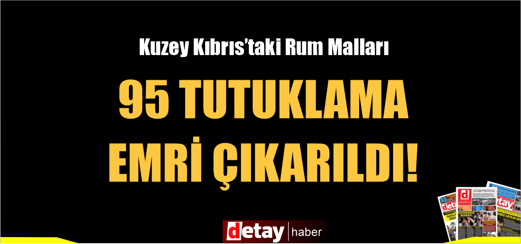 Kuzey Kıbrıs'taki Rum Mallarının satışına 95 Tutuklama emri çıkarıldığı öne sürüldü...