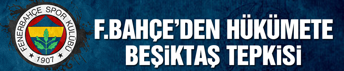 Fenerbahçe’den hükümete Beşiktaş tepkisi