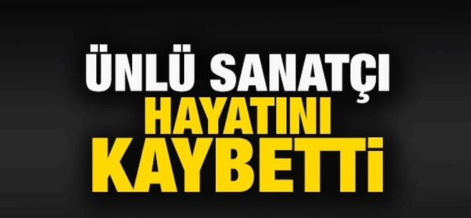 Ünlü sanatçı hayatını kaybetti!