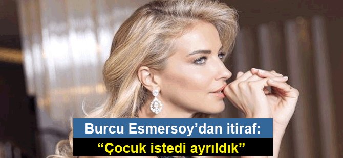 Burcu Esmersoy’dan itiraf:“Çocuk istedi ayrıldık”