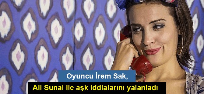 Oyuncu İrem Sak, Ali Sunal ile aşk iddialarını yalanladı