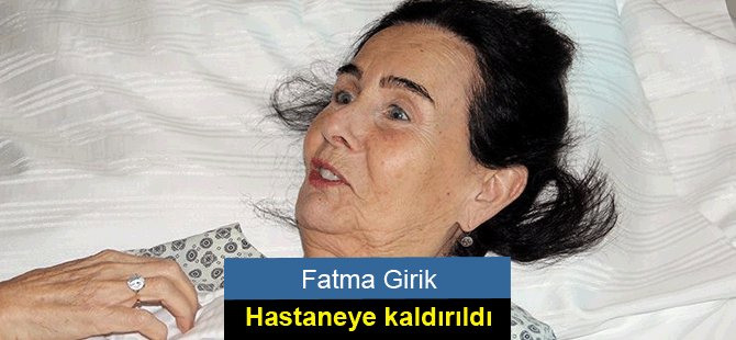 Fatma Girik hastaneye kaldırıldı