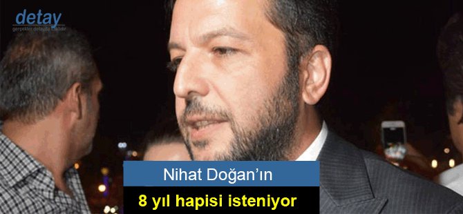 Nihat Doğan’ın 8 yıl hapsi isteniyor