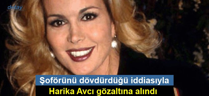 Harika Avcı şoförünü dövdürdüğü iddiasıyla gözaltına alındı