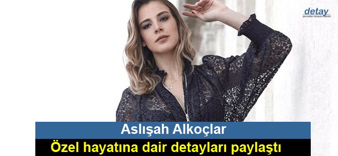 Aslışah Alkoçlar özel hayatına dair detayları paylaştı