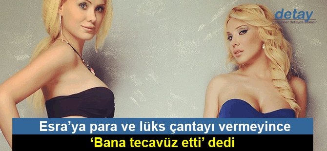 Esra’ya para ve lüks çantayı vermeyince, ‘bana tecavüz etti’ dedi