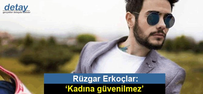 Rüzgar Erkoçlar: ‘Kadına güvenilmez’