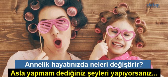 Annelik hayatınızda neleri değiştirir?