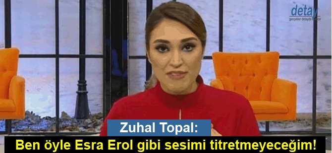 Zuhal Topal: Ben öyle Esra Erol gibi sesimi titretmeyeceğim!