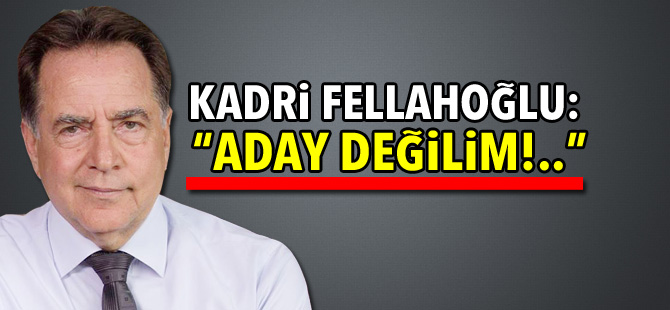 Kadri Fellahoğlu: “Aday değilim!..”