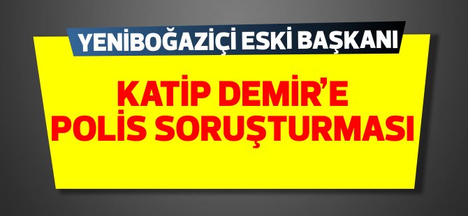 Yeniboğaziçi eski Belediye Başkanı Katip Demir'e polis soruşturması