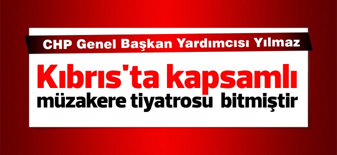 CHP Genel Başkan Yardımcısı Yılmaz: "Kıbrıs'ta kapsamlı müzakere tiyatrosu bitmiştir"