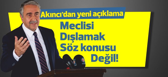 Akıncı: Meclisi dışlamak aklımın ucundan geçmez