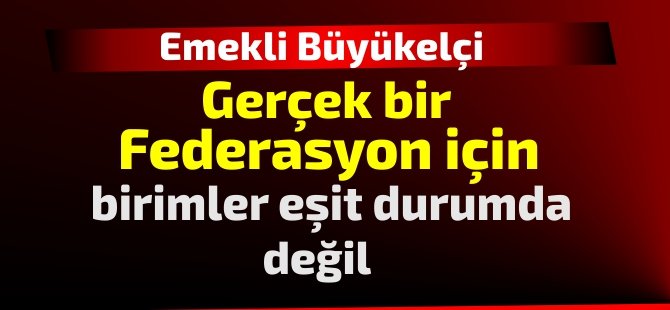 Emekli Büyükelçi:Gerçek bir federasyon için,birimler eşit durumda değil