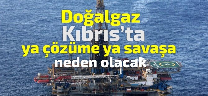 Doğalgaz ,Kıbrıs'ta ya çözüme ya savaşa neden olacak !