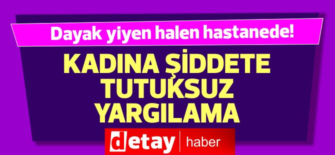 Kadına şiddete tutuksuz yargılama kararı