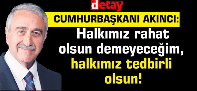 Akıncı: Halkımız rahat olsun demeyeceğim, halkımız tedbirli olsun!