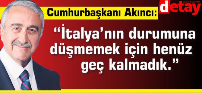 Cumhurbaşkanı Akıncı “İtalya’nın durumuna düşmemek için henüz geç kalmadık.”