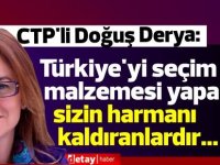 CTP'li Derya:Türkiye'yi seçim malzemesi yapanlar sizin harmanı kaldıranlardır...