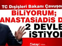 Çavuşoğlu:Biliyorum; Anastasiadis de 2 Devlet istiyor