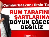 Tatar: Rum tarafının şartlarına boyun eğecek değiliz