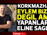 Korkmazhan:“Eylem bizim değil ama yapanların eline sağlık”