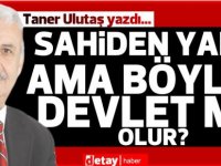 Taner Ulutaş yazdı... Sahiden yani ama böyle devlet mi olur?